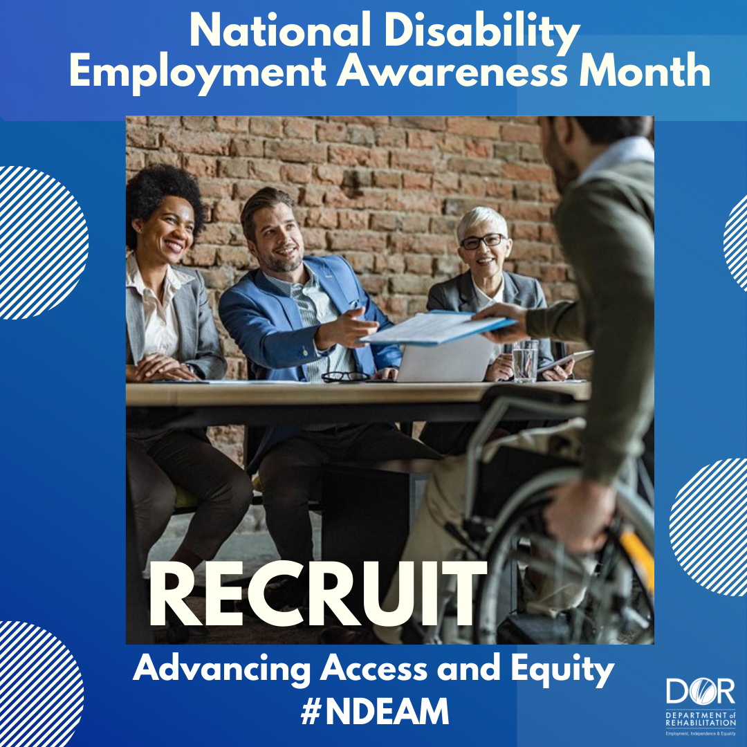 Photo of man using a wheelchair with his back to the camera, facing a multicultural interview panel.  He is handing them a folder and paperwork.  Text at top of graphic reads: National Disability Employment Awareness Month.  Bottom of the graphic has the wording:  Recruit.  Advancing Access and Equity.  DOR logo in bottom right corner.  #NDEAM.